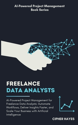 AI-Powered Project Management for Freelance Data Analysts: Automate Workflows Deliver Insights Faster Scale Your Business with AI - Hayes, Cipher