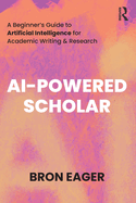 AI-Powered Scholar: A Beginner's Guide to Artificial Intelligence for Academic Writing & Research