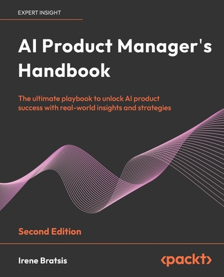 AI Product Manager's Handbook: The ultimate playbook to unlock AI product success with real-world insights and strategies - Bratsis, Irene