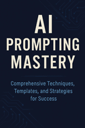 AI Prompting Mastery Comprehensive Techniques, Templates, and Strategies for Success