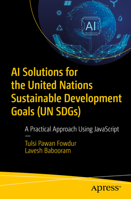 AI Solutions for the United Nations Sustainable Development Goals (UN SDGs): A Practical Approach Using JavaScript - Fowdur, Tulsi Pawan, and Babooram, Lavesh, and Lalitesh, Dobee (Contributions by)