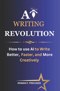 AI Writing Revolution: How to Use AI to Write Better, Faster, and More Creatively