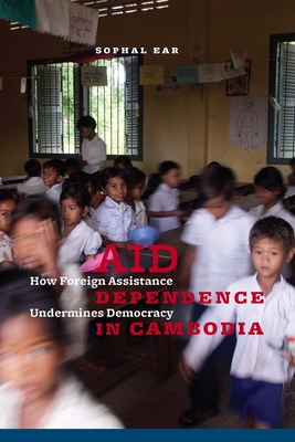 Aid Dependence in Cambodia: How Foreign Assistance Undermines Democracy - Ear, Sophal