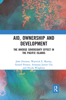 Aid, Ownership and Development: The Inverse Sovereignty Effect in the Pacific Islands - Overton, John, and Murray, Warwick, and Prinsen, Gerard