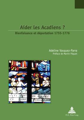 Aider Les Acadiens ?: Bienfaisance Et D?portation 1755-1776. Pr?face de Martin P?quet - Jaumain, Serge (Editor), and Vasquez, Adeline