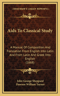 Aids to Classical Study: A Manual of Composition and Translation From English Into Latin and Greek, and From Latin and Greek Into English, With Critical, Historical and Divinity Questions and Hints for the Translations and Questions (Classic Reprint)
