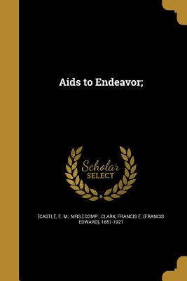 Aids to Endeavor; - [Castle, E M Mrs ] Comp (Creator), and Clark, Francis E (Francis Edward) 1851 (Creator)