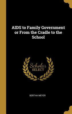 AIDS to Family Government or From the Cradle to the School - Meyer, Bertha