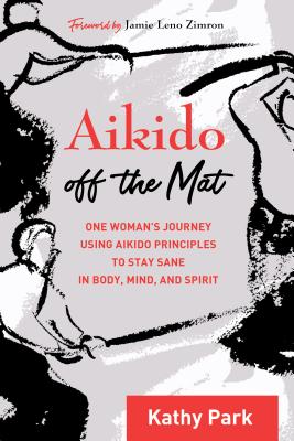 Aikido Off the Mat: One Woman's Journey Using Aikido Principles to Stay Sane in Body, Mind, and Spirit - Park, Kathy, and Zimron, Jamie Leno (Foreword by)