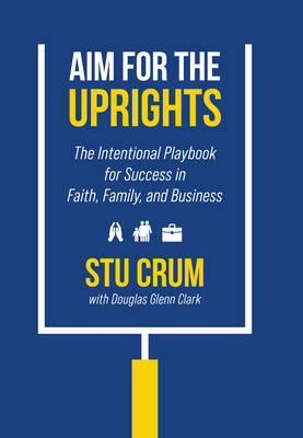 Aim for the Uprights: The Intentional Playbook for Success in Faith, Family, and Business - Crum, Stu, and Clark, Douglas Glenn