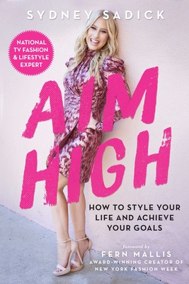Aim High: How to Style Your Life and Achieve Your Goals - Sadick, Sydney, and Mallis, Fern (Foreword by)