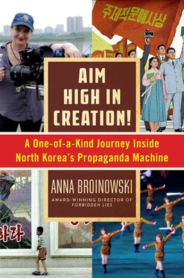 Aim High in Creation!: A One-Of-A-Kind Journey Inside North Korea's Propaganda Machine - Broinowski, Anna