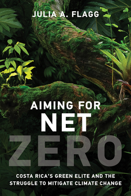 Aiming for Net Zero: Costa Rica's Green Elite and the Struggle to Mitigate Climate Change - Flagg, Julia A