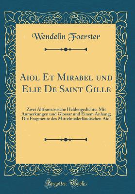 Aiol Et Mirabel Und Elie de Saint Gille: Zwei Altfranzsische Heldengedichte; Mit Anmerkungen Und Glossar Und Einem Anhang; Die Fragmente Des Mittelniederlndischen Aiol (Classic Reprint) - Foerster, Wendelin