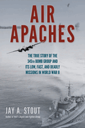 Air Apaches: The True Story of the 345th Bomb Group and Its Low, Fast, and Deadly Missions in World War II