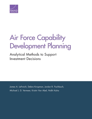 Air Force Capability Development Planning: Analytical Methods to Support Investment Decisions - Leftwich, James A, and Knopman, Debra, and Fischbach, Jordan R