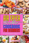 Air Fryer Breakfast Cookbook for Beginners: Easy And Delicious Recipes To Prepare Flavorful Air Fryer Breakfast for Beginners