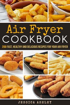 Air Fryer Cookbook: 200 Outstanding, Unbelievable and Fantastic Recipes for Your Air Fryer - Ashley, Jessica
