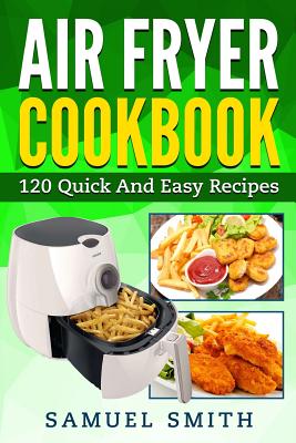 Air Fryer Cookbook: A Beginner`s Guide Including the Best 120 Quick & Easy Recipes for Your Air Fryer - Smith, Samuel