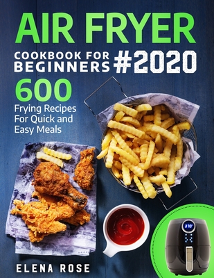 Air Fryer Cookbook For Beginners: 600 Frying Recipes For Quick And Easy Meals - Rose, Elena