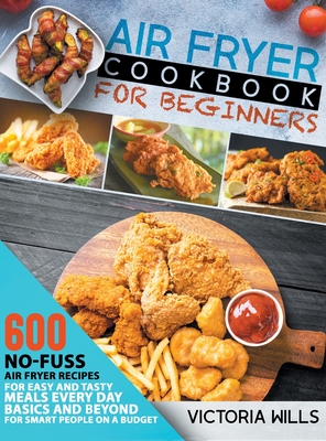 Air Fryer Cookbook for Beginners: 600 No-Fuss Air Fryer Recipes for Easy and Tasty Meals Every Day. Basics and Beyond for Smart People on a Budget - Wills, Victoria