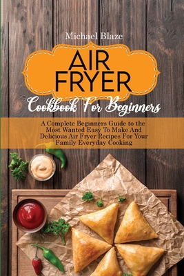 Air Fryer Cookbook For Beginners: A Complete Beginners Guide to the Most Wanted Easy To Make And Delicious Air Fryer Recipes For Your Family Everyday Cooking - Blaze, Michael