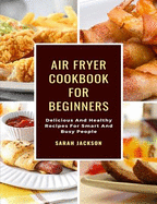 Air Fryer Cookbook for Beginners: Delicious and Healthy Recipes for Smart and Busy People