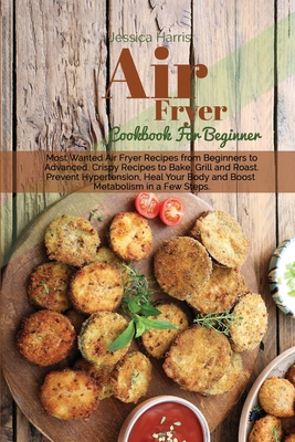 Air Fryer Cookbook For Beginners: Most Wanted Air Fryer Recipes from Beginners to Advanced. Crispy Recipes to Bake, Grill and Roast. Prevent Hypertension, Heal Your Body and Boost Metabolism in a Few Steps. - Harris, Jessica