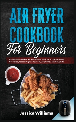 Air fryer cookbook for beginners: This fantastic cookbook will teach you how to use the air fryer, with many new recipes, to lose weight and burn fat, easily without sacrificing taste! - Williams, Jessica