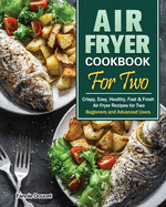 Air Fryer Cookbook For Two: Crispy, Easy, Healthy, Fast & Fresh Air Fryer Recipes for Two. (Beginners and Advanced Users)