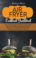 Air Fryer Cookbook Guidebook: Proven Strategies On How To Use The Air Fryer With Deliciously Simple Recipes. The Only Book You Need For Every Model Of Air Fryer