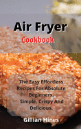 Air Fryer Cookbook: The Easy Effortless Recipes For Absolute Beginners. Simple, Crispy And Delicious.
