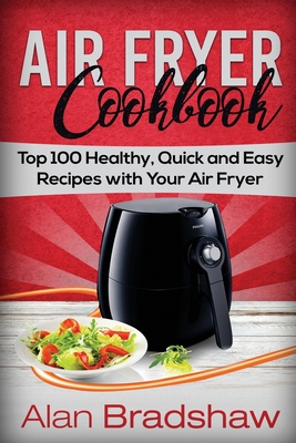 Air Fryer Cookbook: Top 100 Healthy, Quick and Easy Recipes with Your Air Fryer - Bradshaw, Alan