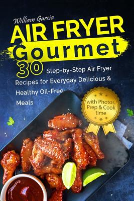 Air Fryer Gourmet: 30 Step-By-Step Air Fryer Recipes for Everyday Delicious & H: Air Fryer Gourmet: 30 Step-By-Step Air Fryer Recipes for Everyday Delicious & Healthy Oil-Free Meals - Garcia, Mr William