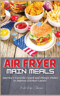 Air Fryer Main Meals: America's Favorite Lunch and Dinner Dishes to Impress Kitchen Guests!