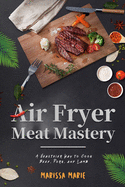 Air Fryer Meat Mastery: : A Healthier Way to Cook Beef, Pork, and Lamb