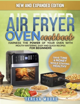 Air Fryer Oven Cookbook: Harness the Power of Your Oven With Mouth-Watering, Easy and Quick Recipes for Beginners Save Time & Money While Staying Healthy - Moore, Teresa