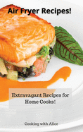 Air Fryer Recipes!: Extravagant Recipes for Home Cooks!