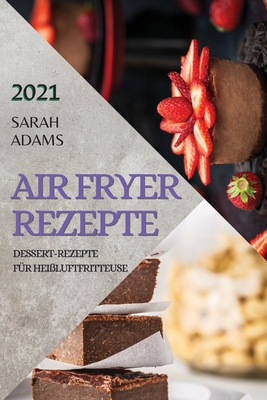 Air Fryer Rezepte 2021 (German Edition of Air Fryer Recipes 2021): Dessert-Rezepte F?r Hei?luftfritteuse - Adams, Sarah