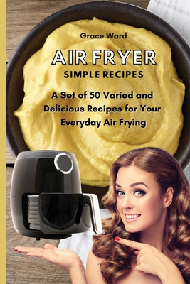 Air Fryer Simple Recipes: A Set of 50 Varied and Delicious Recipes for Your Everyday Air Frying - Ward, Grace