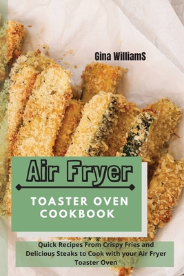 Air Fryer Toaster Oven Cookbook: Quick Recipes From Crispy Fries and Delicious Steaks to Cook with your Air Fryer Toaster Oven - Williams, Gina