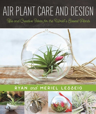 Air Plant Care and Design: Tips and Creative Ideas for the World's Easiest Plants - Lesseig, Ryan, and Lesseig, Meriel