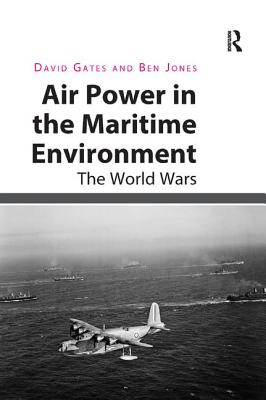 Air Power in the Maritime Environment: The World Wars - Gates, David, and Jones, Ben