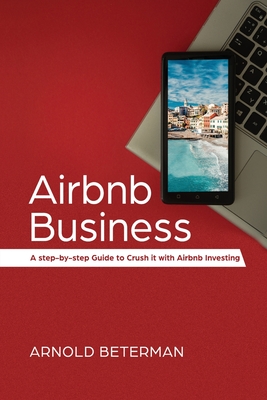 Airbnb Business: A Step-by-Step Guide to Crush It with Airbnb Investing - Beterman, Arnold