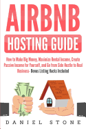 Airbnb Hosting Guide: How to Make Big Money, Maximize Rental Income, Create Passive Income for Yourself, and Go From Side Hustle to Real Business- Bonus Listing Hacks Included