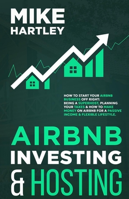 Airbnb Investing and Hosting: How to Start Your Airbnb Business Off Right: Being a Superhost, Planning Your Taxes & How to Make Money on Airbnb for a Passive Income and Flexible Lifestyle - Hartley, Mike