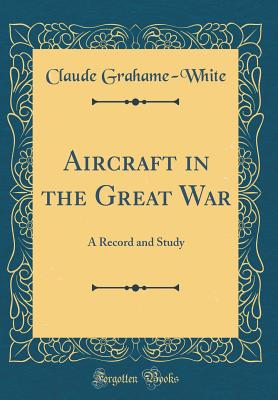 Aircraft in the Great War: A Record and Study (Classic Reprint) - Grahame-White, Claude