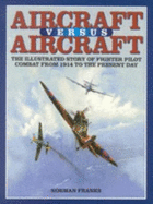 Aircraft versus Aircraft: The Illustrated Story of Fighter Pilot Combat from 1914 to the Present Day - Franks, Norman