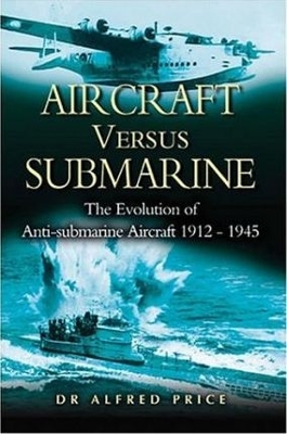 Aircraft Versus Submarines, Third Edition: The Evolution of the Anti-Submarine Aircraft, 1912-1945 - Price, Alfred, Dr.