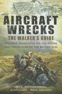 Aircraft Wrecks: A Walker's Guide: Historic Crash Sites on the Moors and Mountains of the British Isles - Wotherspoon, C. N., and Clark, Alan, and Sheldon, Mark